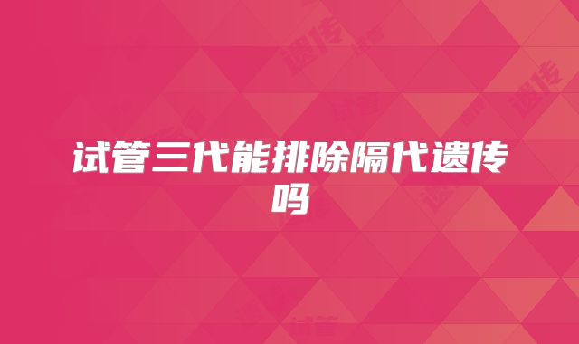 试管三代能排除隔代遗传吗