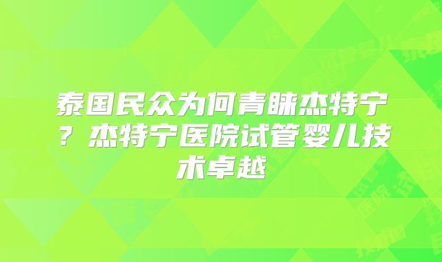 泰国民众为何青睐杰特宁?杰特宁医院试管婴儿技术卓越