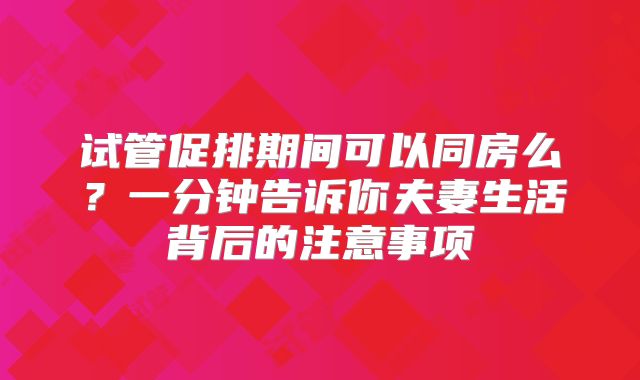 试管促排期间可以同房么？一分钟告诉你夫妻生活背后的注意事项