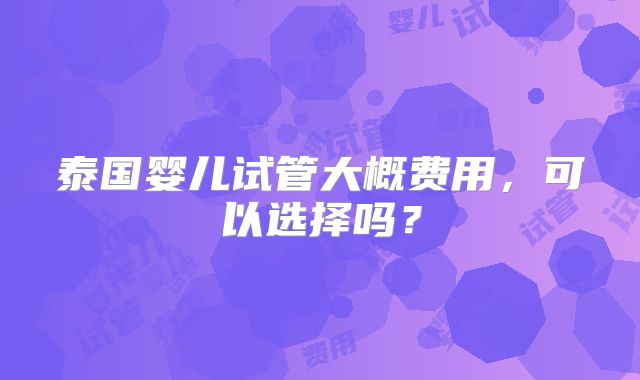 泰国婴儿试管大概费用,可以选择吗?
