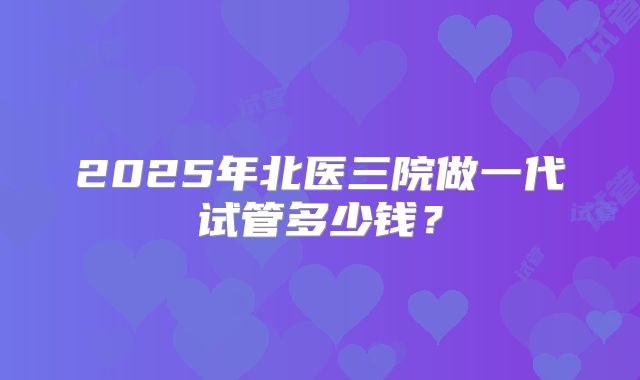 2025年北医三院做一代试管多少钱？