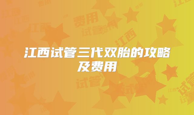 江西试管三代双胎的攻略及费用