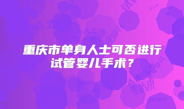 重庆市单身人士可否进行试管婴儿手术?