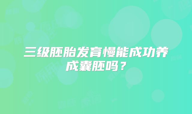 三级胚胎发育慢能成功养成囊胚吗?
