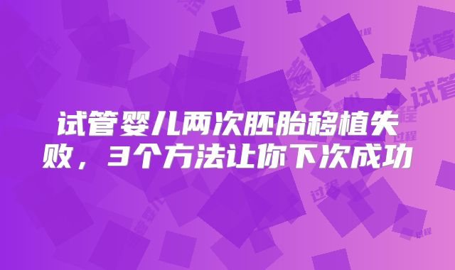 试管婴儿两次胚胎移植失败，3个方法让你下次成功