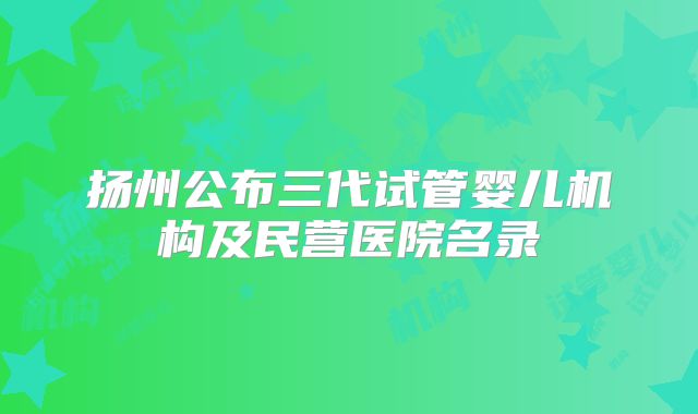 扬州公布三代试管婴儿机构及民营医院名录