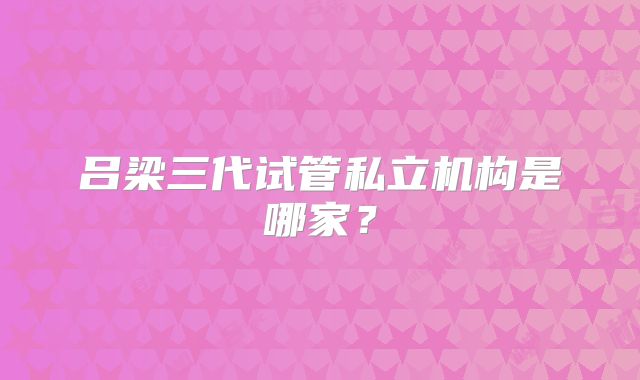 吕梁三代试管私立机构是哪家?