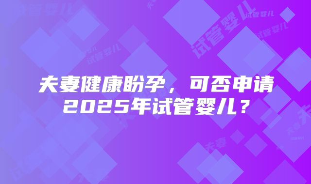 夫妻健康盼孕，可否申请2025年试管婴儿？