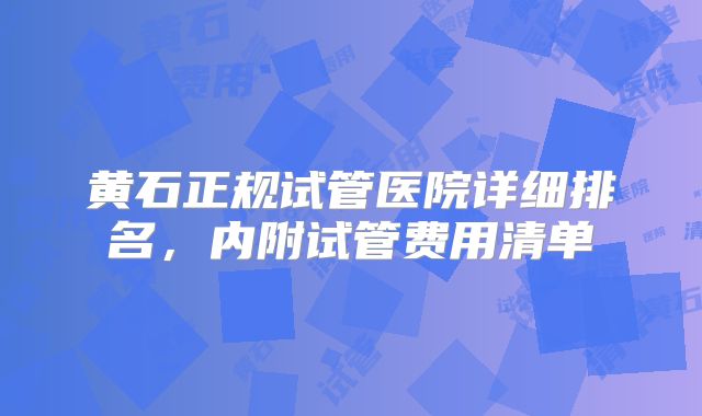 黄石正规试管医院详细排名,内附试管费用清单
