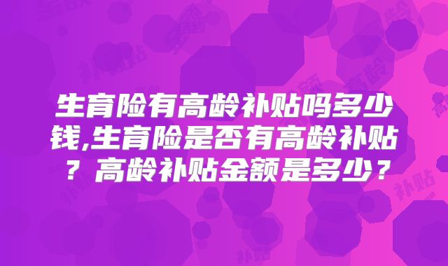 生育险有高龄补贴吗多少钱,生育险是否有高龄补贴?高龄补贴金额是多少?