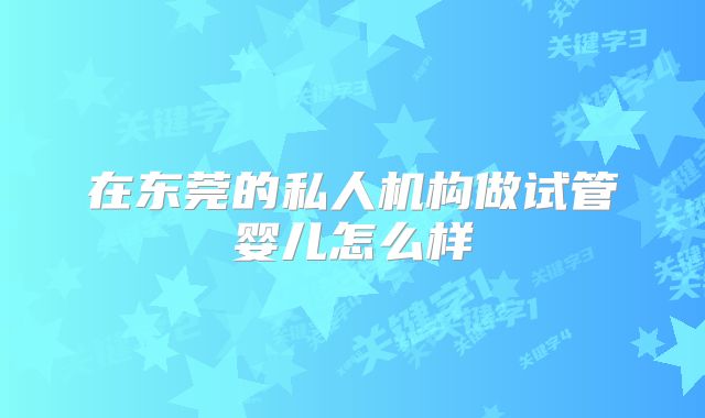 在东莞的私人机构做试管婴儿怎么样