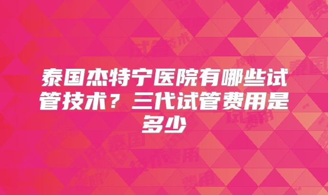 泰国杰特宁医院有哪些试管技术？三代试管费用是多少