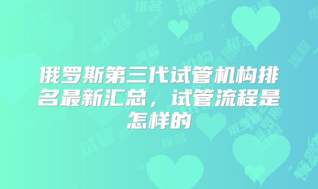 俄罗斯第三代试管机构排名最新汇总,试管流程是怎样的