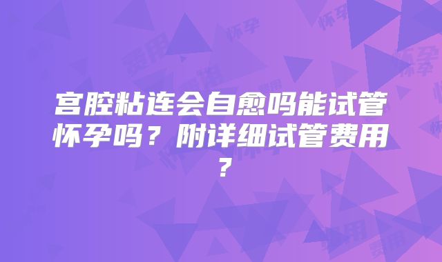 宫腔粘连会自愈吗能试管怀孕吗？附详细试管费用？