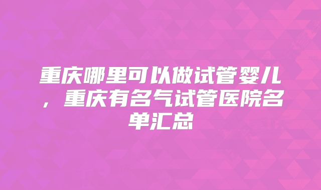 重庆哪里可以做试管婴儿,重庆有名气试管医院名单汇总