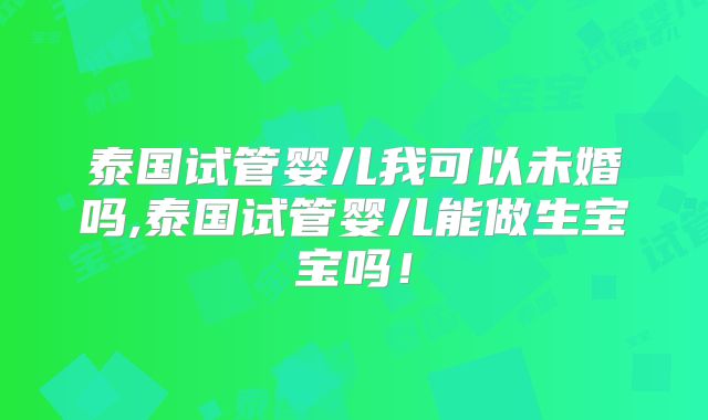 泰国试管婴儿我可以未婚吗,泰国试管婴儿能做生宝宝吗!