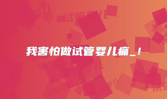 我害怕做试管婴儿痛_！