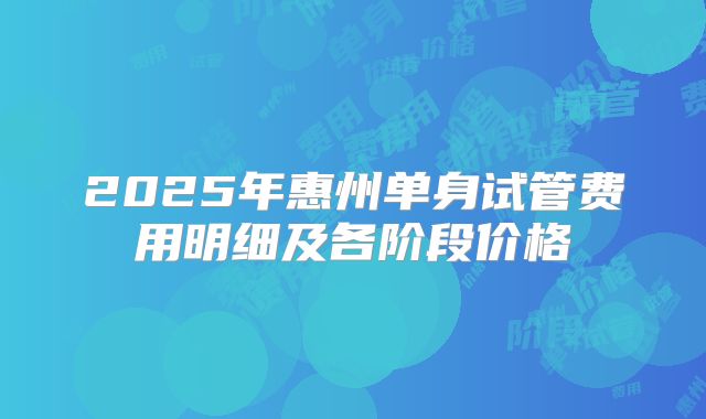 2025年惠州单身试管费用明细及各阶段价格