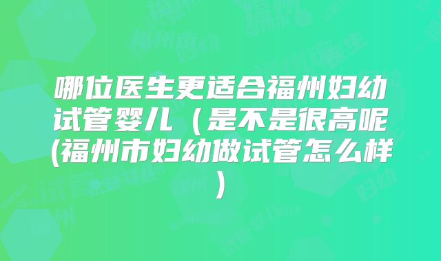 哪位医生更适合福州妇幼试管婴儿（是不是很高呢(福州市妇幼做试管怎么样)