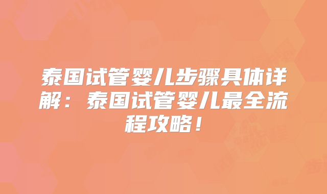 泰国试管婴儿步骤具体详解：泰国试管婴儿最全流程攻略！