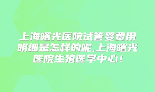 上海曙光医院试管婴费用明细是怎样的呢,上海曙光医院生殖医学中心！