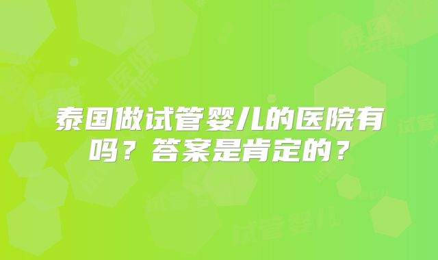 泰国做试管婴儿的医院有吗?答案是肯定的?