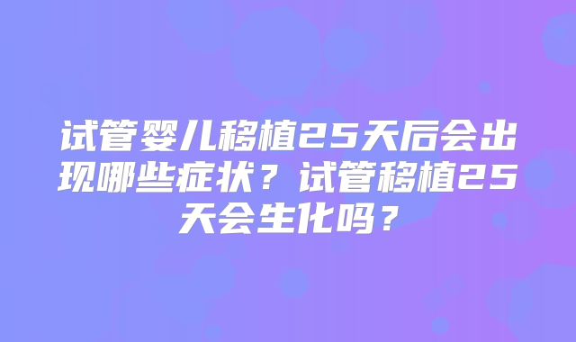 试管婴儿移植25天后会出现哪些症状？试管移植25天会生化吗？