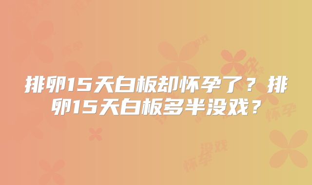 排卵15天白板却怀孕了?排卵15天白板多半没戏?