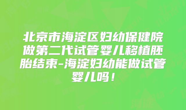 北京市海淀区妇幼保健院做第二代试管婴儿移植胚胎结束-海淀妇幼能做试管婴儿吗！