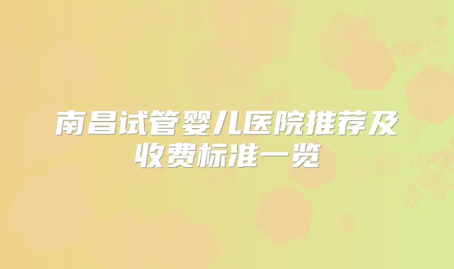南昌试管婴儿医院推荐及收费标准一览
