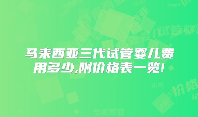 马来西亚三代试管婴儿费用多少,附价格表一览!