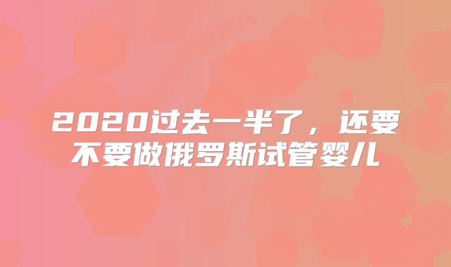 2020过去一半了，还要不要做俄罗斯试管婴儿