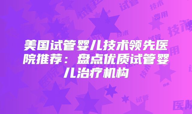美国试管婴儿技术领先医院推荐:盘点优质试管婴儿治疗机构
