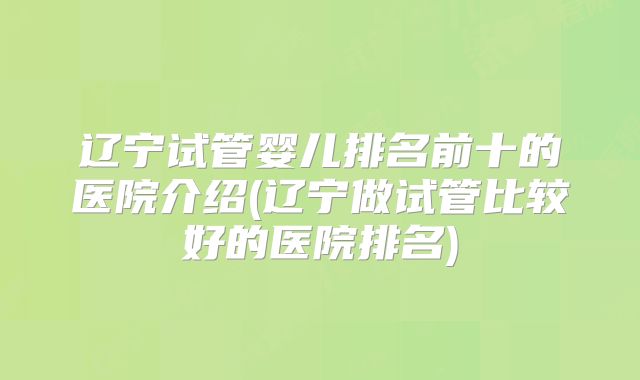 辽宁试管婴儿排名前十的医院介绍(辽宁做试管比较好的医院排名)