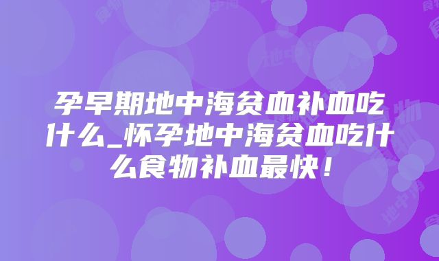 孕早期地中海贫血补血吃什么_怀孕地中海贫血吃什么食物补血最快！