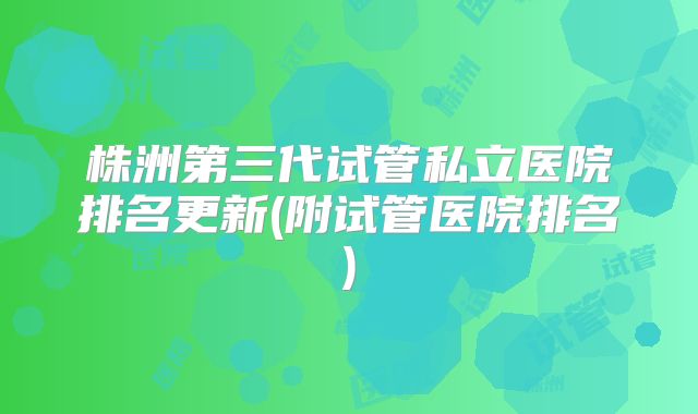株洲第三代试管私立医院排名更新(附试管医院排名)