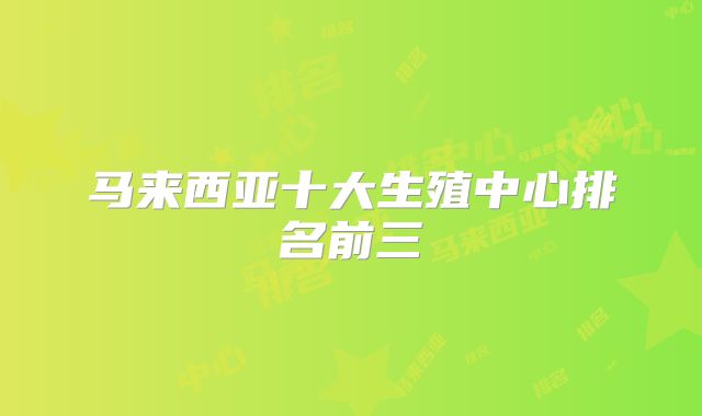 马来西亚十大生殖中心排名前三