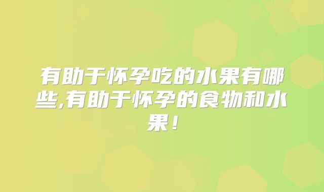 有助于怀孕吃的水果有哪些,有助于怀孕的食物和水果！