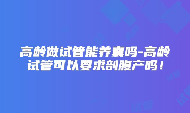 高龄做试管能养囊吗-高龄试管可以要求剖腹产吗!