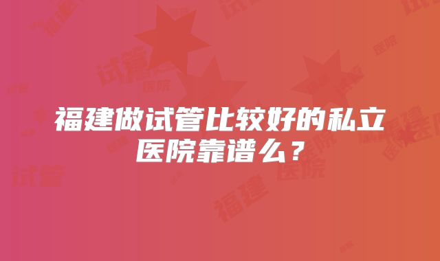 福建做试管比较好的私立医院靠谱么？