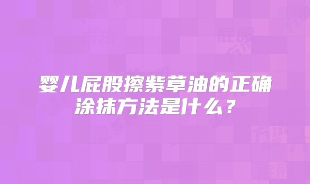 婴儿屁股擦紫草油的正确涂抹方法是什么?