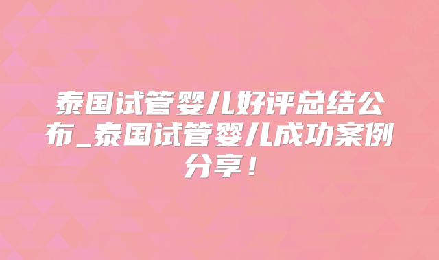 泰国试管婴儿好评总结公布_泰国试管婴儿成功案例分享！