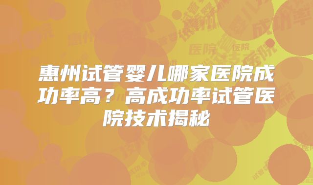 惠州试管婴儿哪家医院成功率高？高成功率试管医院技术揭秘