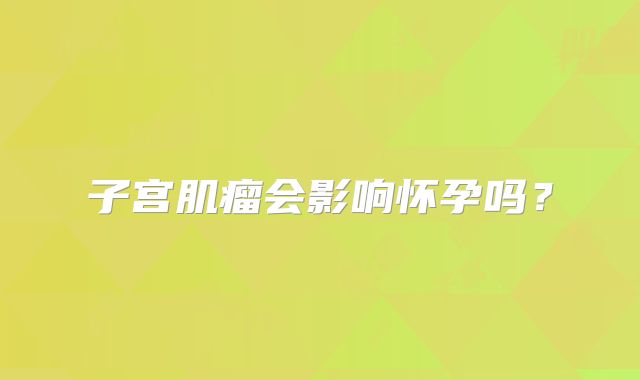 子宫肌瘤会影响怀孕吗？