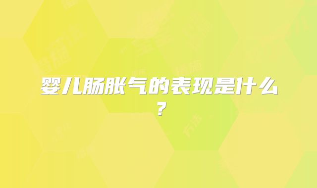 婴儿肠胀气的表现是什么?