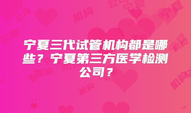 宁夏三代试管机构都是哪些？宁夏第三方医学检测公司？
