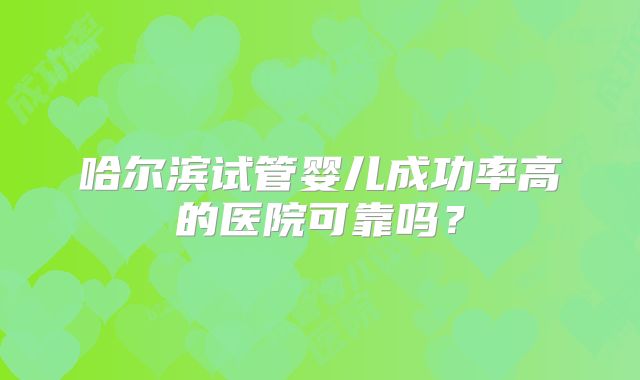 哈尔滨试管婴儿成功率高的医院可靠吗？