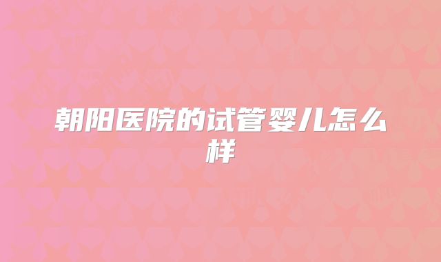 朝阳医院的试管婴儿怎么样