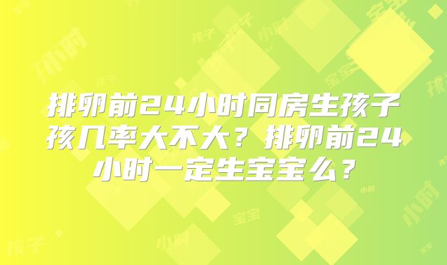 排卵前24小时同房生孩子孩几率大不大?排卵前24小时一定生宝宝么?