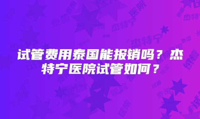 试管费用泰国能报销吗？杰特宁医院试管如何？